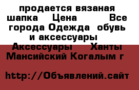 продается вязаная шапка  › Цена ­ 600 - Все города Одежда, обувь и аксессуары » Аксессуары   . Ханты-Мансийский,Когалым г.